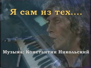 Я сам из тех [музыка: Константин Никольский]