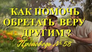 Как помочь другим обрести веру ? ( Проповедь № 58 )