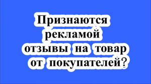 Признаются рекламой отзывы на товар от покупателей данного товара,размещенные в специальном разделе?