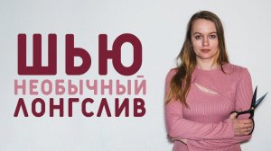 ПОШИВ СТИЛЬНОГО ЛОНГСЛИВА, КАК ВЫБРАТЬ ПОРТНОВСКИЕ НОЖНИЦЫ?