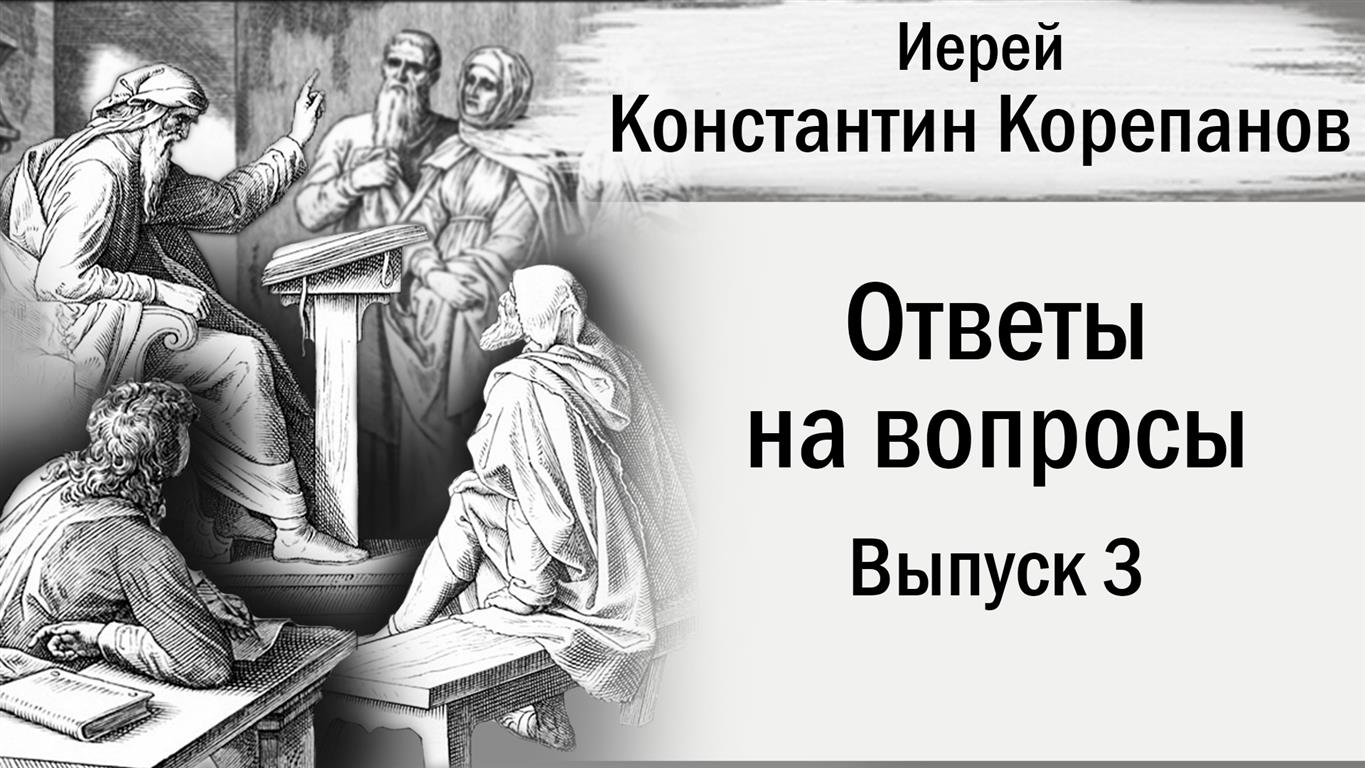 Выпуск №3 ответов иерея Константина Корепанова на вопросы (2018-2019).