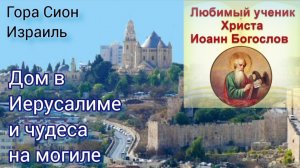Дом в Иерусалиме и чудеса на могиле Апостола любви Иоанна Богослова