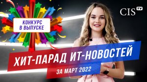 ? Хит-парад ИТ-новостей за Март 2022 | Конкурс на CIS-TV