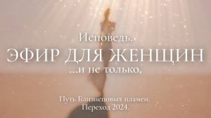 Переход 2024. Эфир для женщин. Исповедь. Путь Близнецовых пламен.