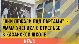 Они лежали под партами: мама ученика о стрельбе в казанской школе