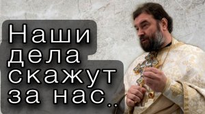 Наши дела скажут за нас. Отец Андрей Ткачев.