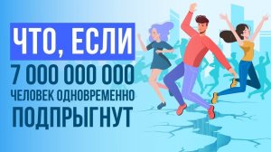 Что, если 7 000 000 000 человек одновременно ПОДПРЫГНУТ