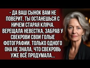 Да ваш сынок вам не поверит, ты останешься с ничем старая кляча. Верещала невестка..