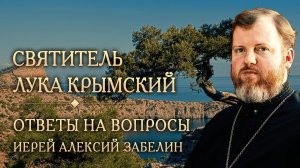 Опыт духовной жизни святителя Луки Крымского. Ответы на вопросы. Иерей Алексий Забелин