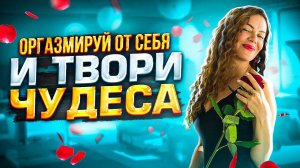 Оргазмируй от СЕБЯ и твори ЧУДЕСА! Как получать постоянно Божественный Оргазм от своей Жизни