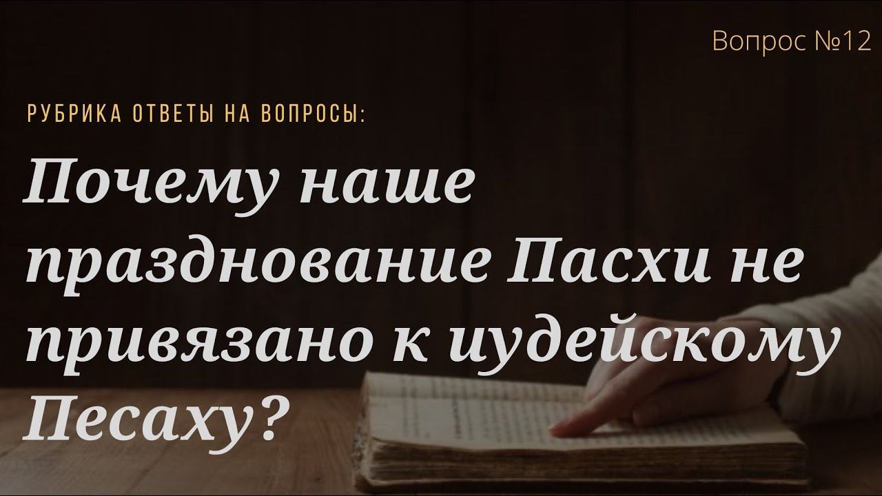 Вопрос №12 Почему наше празднование Пасхи не привязано к иудейскому Песаху?