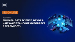 Вебинар IBS Online «Big Data, Data Science, DevOps: как хайп трансформировался в реальность»