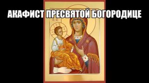 Акафист Пресвятой Богородице Слушать ☦