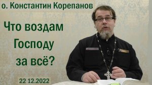 Что воздам Господу за всё? Беседа священника Константина Корепанова (22.12.2022)