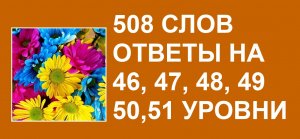 Словесная игра 508 слов ответы 46, 47, 48, 49, 50, 51 уровни