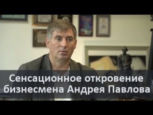 Сенсационное откровение бизнесмена Андрея Павлова