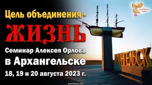 Цель объединения - ЖИЗНЬ. Семинар Алексея Орлова в Архангельске 2023. Приглашение.