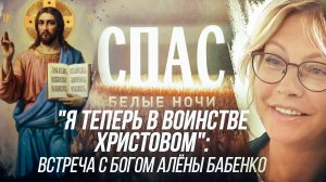 «Я ТЕПЕРЬ В ВОИНСТВЕ ХРИСТОВОМ»: ВСТРЕЧА С БОГОМ АЛЁНЫ БАБЕНКО