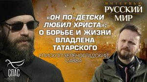 «ОН ПО-ДЕТСКИ ЛЮБИЛ ХРИСТА»: О БОРЬБЕ И ЖИЗНИ ВЛАДЛЕНА ТАТАРСКОГО / ЕПИСКОП ЗЕЛЕНОГРАДСКИЙ САВВА