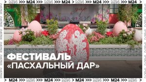 Фестиваль "Пасхальный дар" продлится в столице до 5 мая - Москва 24