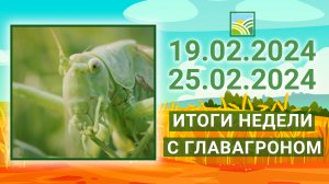 Итоги недели с ГлавАгроном. 19.02.2024 - 25.02.2024