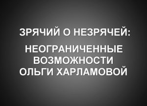 Зрячий о незрячей: неограниченные возможности Ольги Харламовой