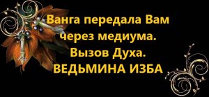 ВАНГА ПЕРЕДАЛА ВАМ  ЧЕРЕЗ МЕДИУМА..ВЫЗОВ ДУХА..АВТОР: ИНГА ХОСРОЕВА