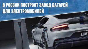 В России построят завод батарей для электромобилей