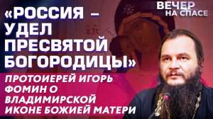 «РОССИЯ - УДЕЛ ПРЕСВЯТОЙ БОГОРОДИЦЫ» ПРОТОИЕРЕЙ ИГОРЬ ФОМИН О ВЛАДИМИРСКОЙ ИКОНЕ БОЖИЕЙ МАТЕРИ