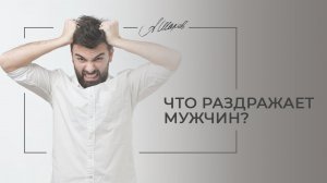 Что раздражает мужчину? Не совершайте этих ошибок! Советы психолога. Мужская психология.