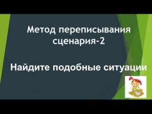 Метод переписывания сценария* Часть 2* Найдите подобные ситуации