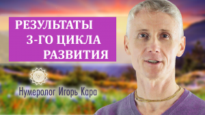 РЕЗУЛЬТАТЫ 3-ГО ЦИКЛА РАЗВИТИЯ - нумеролог Игорь Кара