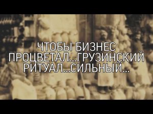 ЧТОБЫ БИЗНЕС ПРОЦВЕТАЛ…ГРУЗИНСКИЙ РИТУАЛ…СИЛЬНЫЙ...ДЛЯ ВСЕХ…