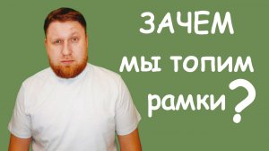 Зачем мы топим рамки?