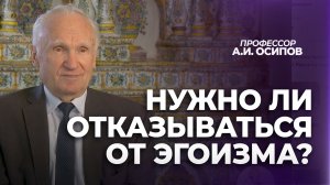 Нужно ли отказываться от эгоизма? Что в нём плохого? / А.И. Осипов