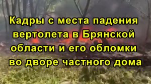 Кадры с места падения вертолета в Брянской области и его обломки во дворе частного дома