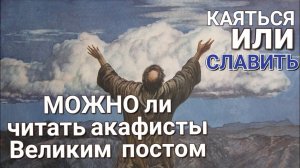 Можно ли великим постом читать акафисты.