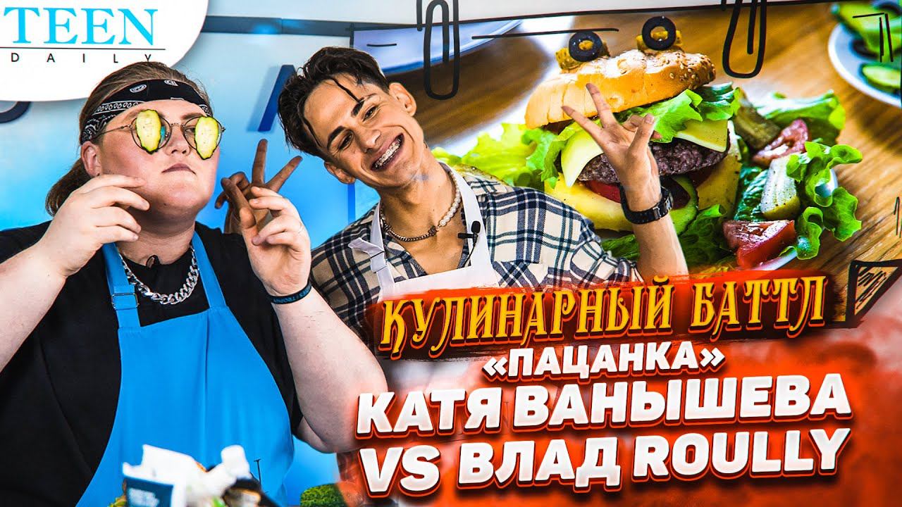 «ПАЦАНКА» Катя Ванышева VS Влад Roully / КУЛИНАРНЫЙ БАТТЛ TeenDaily / готовим бургеры