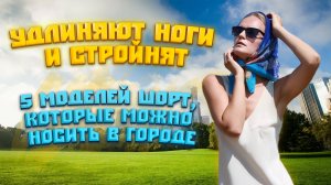 УДЛИНЯЮТ НОГИ И СТРОЙНЯТ: 5 МОДЕЛЕЙ ШОРТ, КОТОРЫЕ МОЖНО НОСИТЬ В ГОРОДЕ????