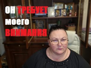 ОН ТРЕБУЕТ МОЕГО ВНИМАНИЯ ПОСТОЯННО