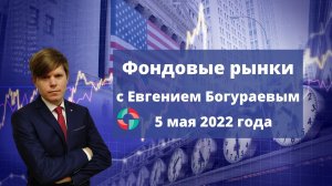 Фондовые рынки с Евгением Богураевым от 5 мая 2022 года.