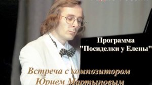 «ПОСИДЕЛКИ У ЕЛЕНЫ. Встреча с композитором Юрием Мартыновым». Программа Радио России, 2001 г.