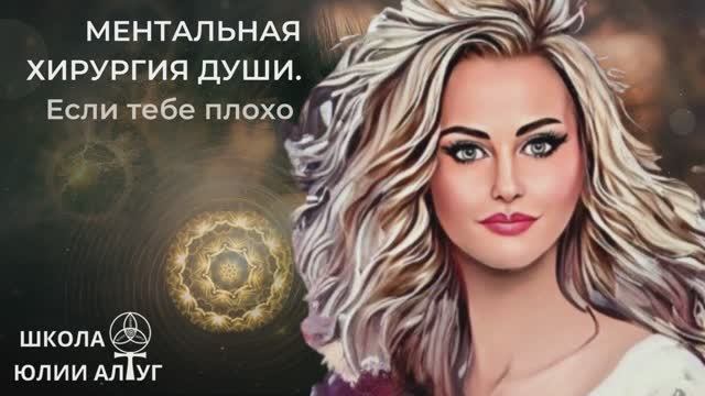 Если тебе сейчас тяжело на душе. Практика Ментальная Хирургия Души Юлии Алтуг.