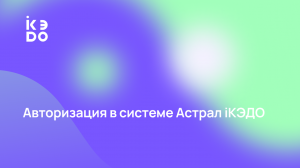 Видео-инструкция по входу в сервис Астрал iКЭДО