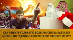 Как решить головную боль России на Кавказе? | Можно ли "дарить" вторую жену своему мужу?