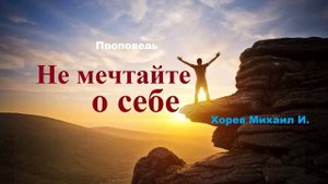 Проповедь - Не мечтайте о себе.. (Хорев Михаил И.)