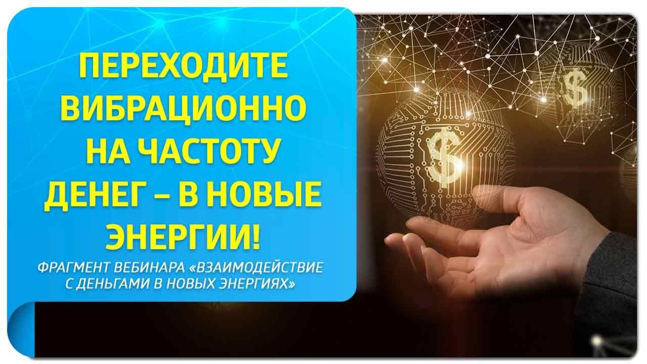 Переходите вибрационно на частоту денег – в новые энергии! Фрагмент бесплатного вебинара