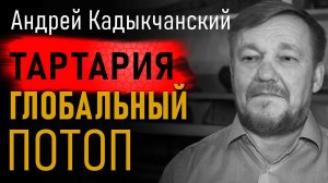 Тартария. Глобальный Потоп. Андрей Кадыкчанский