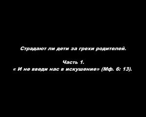 Страдают ли дети за грехи родителей. 
Часть 1. «И не введи нас в искушение» (Мф. 6: 13)