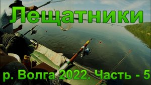 Лещатники: р. Волга 2022. Часть - 5.